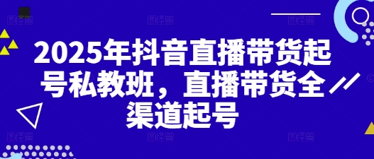 2025年抖音直播带货起号私教班，直播带货全渠道起号-副业城