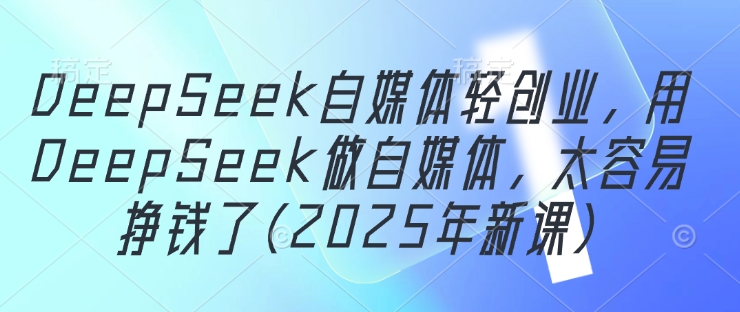 DeepSeek自媒体轻创业，用DeepSeek做自媒体，太容易挣钱了(2025年新课)-副业城