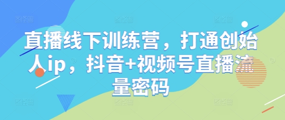 直播线下训练营，打通创始人ip，抖音+视频号直播流量密码-副业城