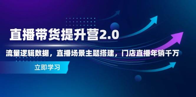 直播带货提升营2.0：流量逻辑数据，直播场景主题搭建，门店直播年销千万-副业网