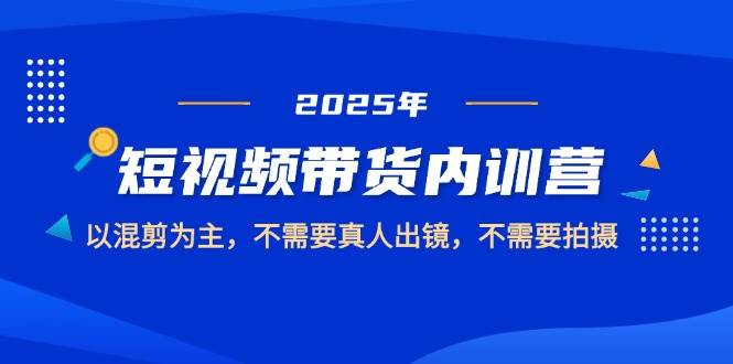 2025短视频带货内训营，以混剪为主，不需要真人出镜，不需要拍摄-副业网