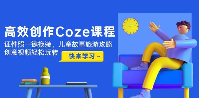 高效创作Coze课程，证件照一键换装，儿童故事旅游攻略，创意视频轻松玩转-副业网