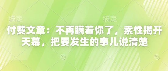 付费文章：不再瞒着你了，索性揭开天幕，把要发生的事儿说清楚-副业网