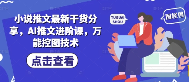 小说推文最新干货分享，AI推文进阶课，万能控图技术-副业网