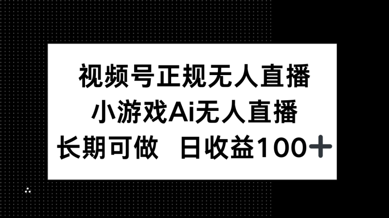 （14670期）视频号正规无人直播，小游戏AI无人直播，长期可做，日收益100+-副业网