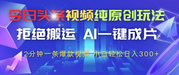 今日头条视频纯原创玩法，拒绝搬运，AI一键成片， 2分钟一条爆款视频，小白也能轻松日入3张+-副业网
