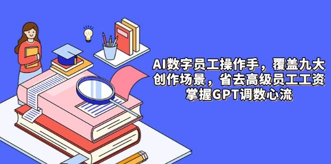 AI数字员工操作手，9大场景内容创作，省去高级员工工资，掌握GPT调数心流-副业网