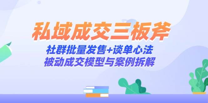 私域成交三板斧：社群批量发售+谈单心法，被动成交模型与案例拆解-副业网