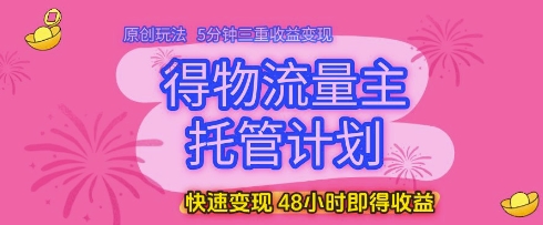 得物流量主托管计划，原创玩法，5分钟三重收益变现，快速变现，48小时即得收益-副业网