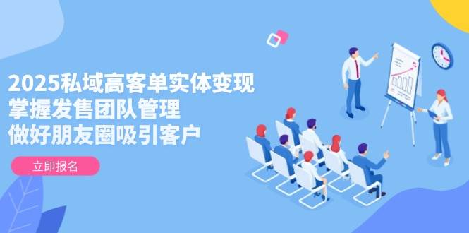 2025私域高客单实体变现，掌握发售团队管理，做好朋友圈吸引客户-副业网