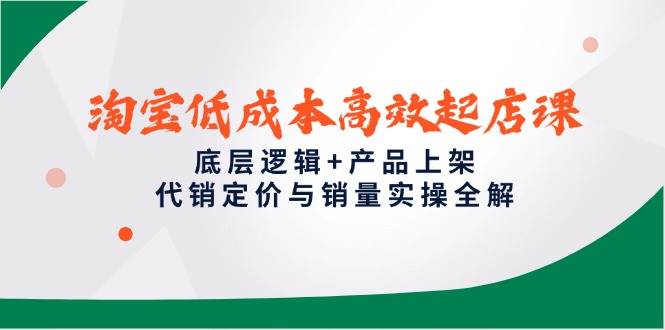 淘宝低成本高效起店课，底层逻辑+产品上架，代销定价与销量实操全解-副业网