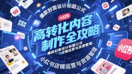 高转化内容制作全攻略，爆款封面设计标题公式，小红书店铺运营与货源管理-副业网