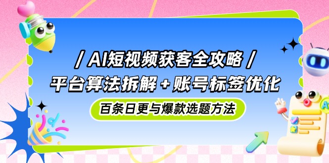 （14706期）AI短视频获客全攻略：平台算法拆解+账号标签优化，百条日更与爆款选题方法-副业网