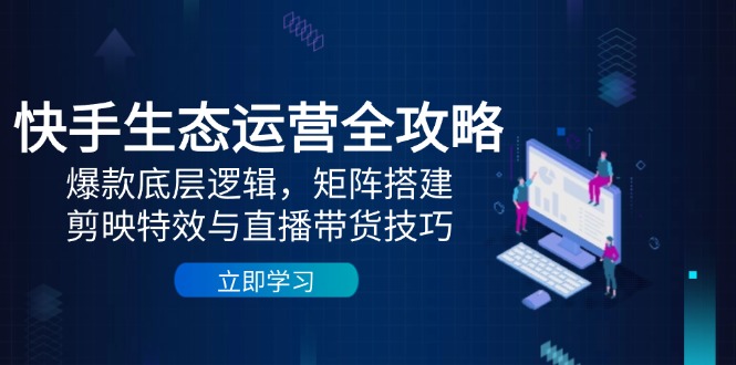 （14728期）快手生态运营全攻略：爆款底层逻辑，矩阵搭建，剪映特效与直播带货技巧-副业网