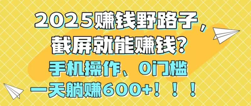 （14771期）2025赚钱野路子，截屏就能赚钱？手机操作0门槛，一天躺赚600+！！！-副业网