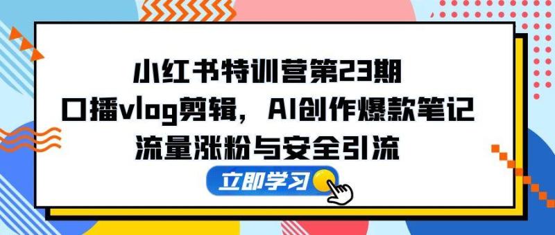 （14794期）小红书特训营第23期，口播vlog剪辑，AI创作爆款笔记，流量涨粉与安全引流-副业网