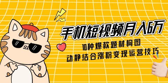 （14791期）手机短视频月入6万，10种爆款题材构图，动静结合涨粉变现运营技巧-副业网