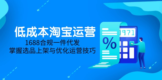 （14806期）低成本淘宝运营-5月更新，1688合规一件代发，掌握选品上架与优化运营技巧-副业网