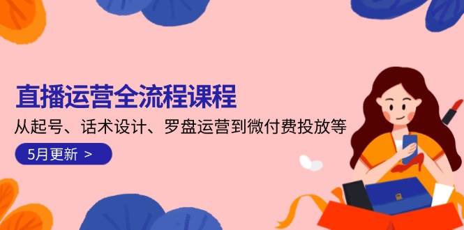 直播运营全流程课程-5月更新：从起号、话术设计、罗盘运营到微付费投放等-副业网