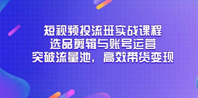 短视频投流班实战课程，选品剪辑与账号运营，突破流量池，高效带货变现-副业网