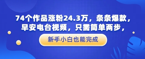 74个作品涨粉24.3W，条条爆款，早安电台视频，只需简单两步，新手小白也能完成-副业网