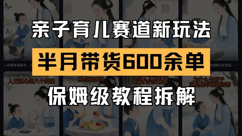 AI亲子育儿赛道新玩法  新号半个月带货600多单 保姆级教程拆解-副业网