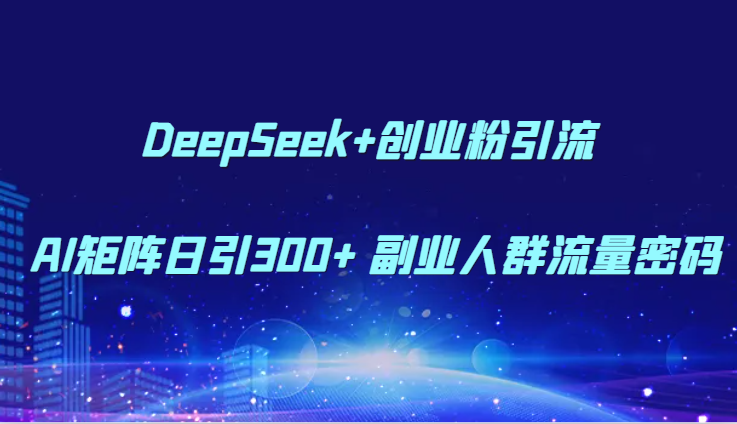 DeepSeek+创业粉引流 AI矩阵日引300+ 副业人群流量密码-副业网