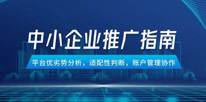 中小企业竞价推广指南，平台优劣势分析，适配性判断，账户管理协作-副业网