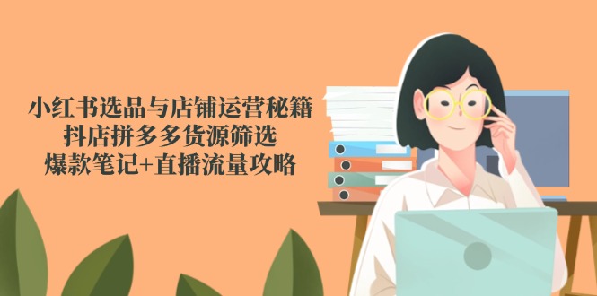 （14896期）小红书选品与店铺运营秘籍，抖店拼多多货源筛选，爆款笔记+直播流量攻略-副业网