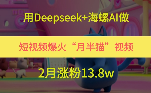 用Deepseek+海螺AI做短视频爆火“月半猫”视频，2月涨粉13.8w-副业网