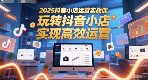 2025抖音小店运营实战课，玩转抖音小店，实现高效运营-副业网