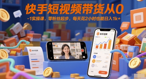 快手短视频带货从0-1实操课，零粉丝起步，每天花2小时也能日入1k+-副业网