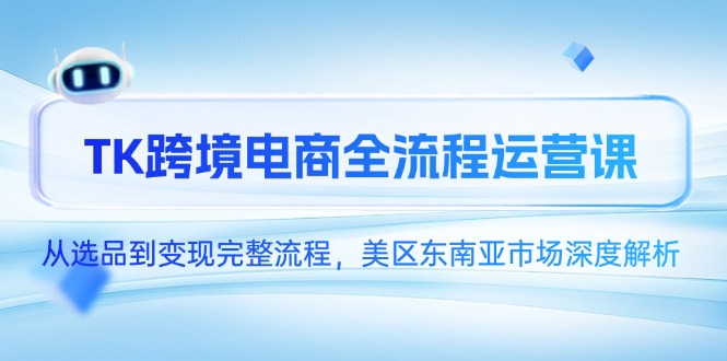 （14929期）TK跨境电商全流程运营课，从选品到变现完整流程，美区东南亚市场深度解析-副业网