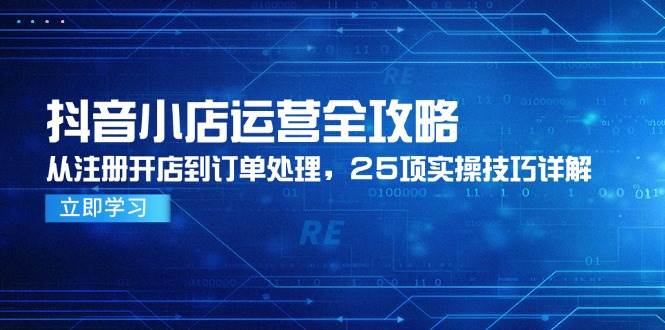 抖音小店运营全攻略，从注册开店到订单处理，25项实操技巧详解-副业网