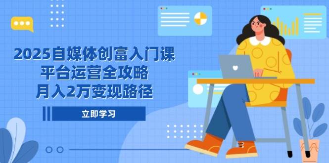 2025自媒体创富入门课，平台运营全攻略，月入2万变现路径-副业网