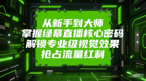 从新手到大师，掌握绿幕直播核心密码，解锁专业级视觉效果，抢占流量红利-副业网