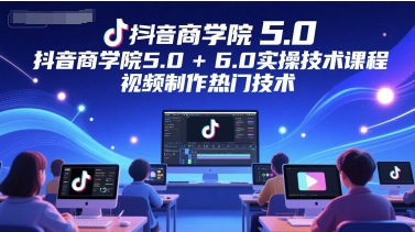 抖音商学院5.0+6.0实操技术课程，视频制作热门技术-副业网