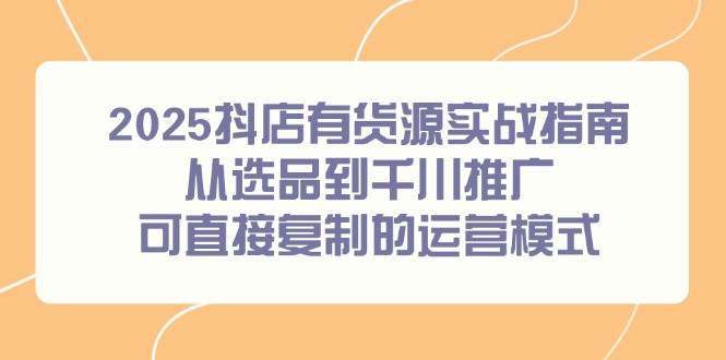 2025抖店有货源实战指南，从选品到千川推广，可直接复制的运营模式-副业网
