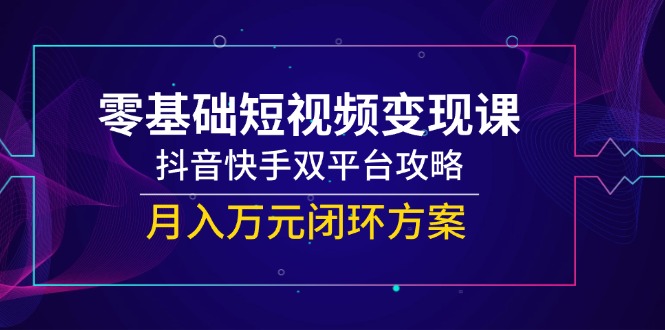 （14988期）零基础短视频变现课，抖音快手双平台攻略，月入万元闭环方案-副业网