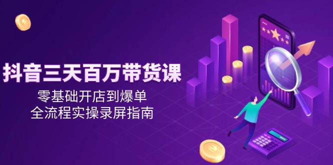 抖音三天百万带货课，零基础开店到爆单，全流程实操录屏指南-副业网