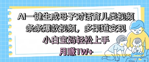AI一键生成母子对话育儿类视频，条条爆款视频，多渠道变现，小白宝妈轻松上手，月入1W+-副业网