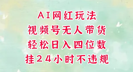 视频号无人直播带货，手机一挂自动爆单，AI网红玩法，带你解放双手，轻松日入四位数-副业网