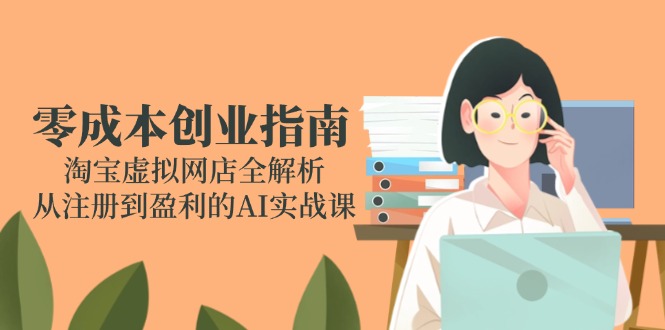 （14999期）零成本创业指南：淘宝虚拟网店全解析，从注册到盈利的AI实战课-副业网