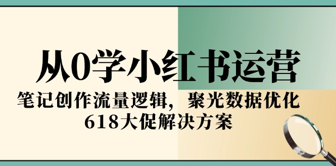 从0学小红书运营，笔记创作流量逻辑，聚光数据优化，618大促解决方案-副业网