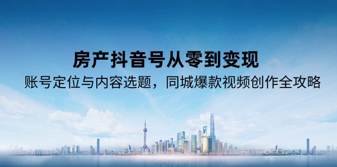 房产抖音号从零到变现，账号定位与内容选题，同城爆款视频创作全攻略-副业网