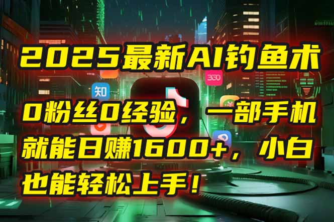 2025最新AI钓鱼术：0粉丝0经验，一部手机就能开启自动赚钱模式！-副业网