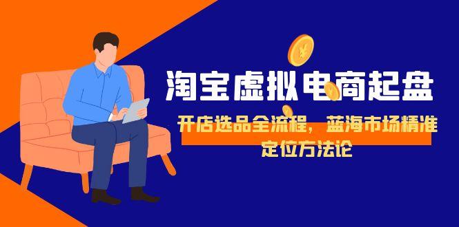 淘宝虚拟电商起盘，开店选品全流程，蓝海市场精准定位方法论-副业网