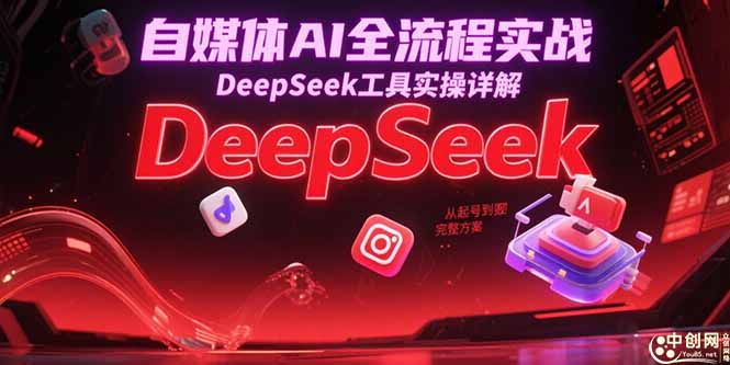 自媒体AI全流程实战，DeepSeek工具实操详解，从起号到变现完整方案-副业网