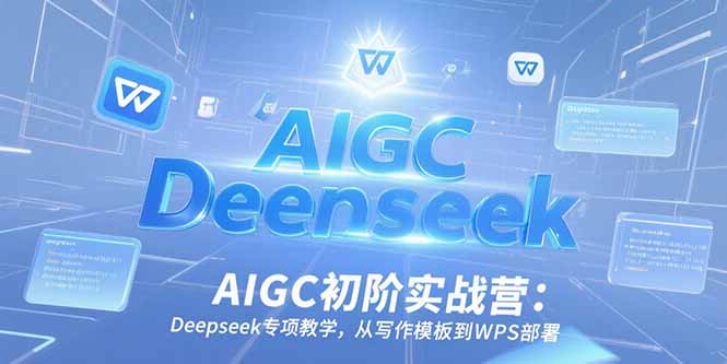 AIGC初阶实战营：Deepseek专项教学，从写作模板到WPS部署-副业网