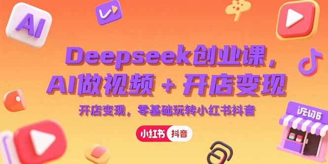 Deepseek创业课，AI做视频+开店变现，零基础玩转小红书抖音-副业网